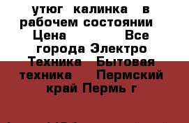 утюг -калинка , в рабочем состоянии › Цена ­ 15 000 - Все города Электро-Техника » Бытовая техника   . Пермский край,Пермь г.